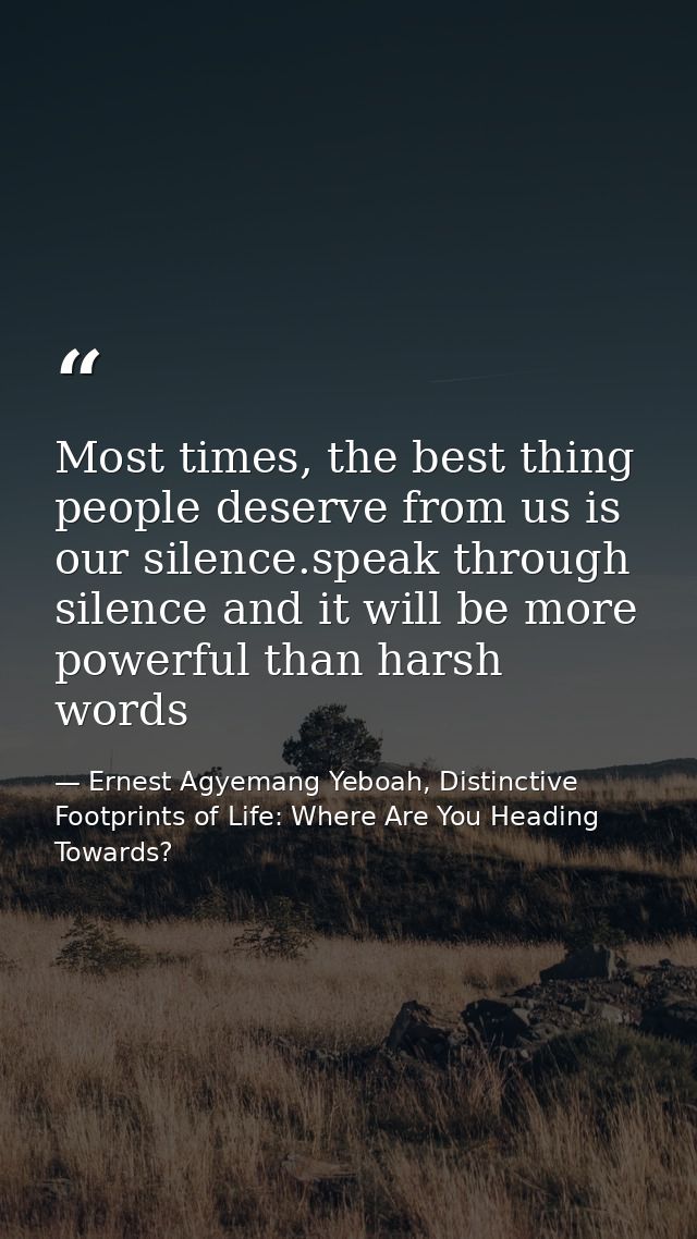 Most times, the best thing people deserve from us is our silence.speak through silence and it will be more powerful than — Ernest Agyemang Yeboah, Distinctive Footprints of Life: Where Are You Heading Towards?