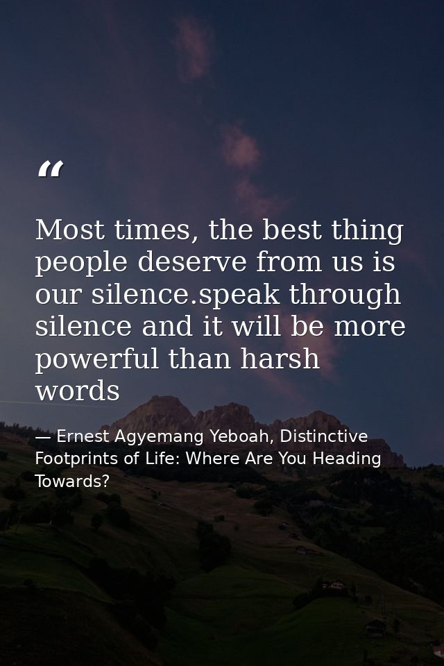 Most times, the best thing people deserve from us is our silence.speak through silence and it will be more powerful than — Ernest Agyemang Yeboah, Distinctive Footprints of Life: Where Are You Heading Towards?