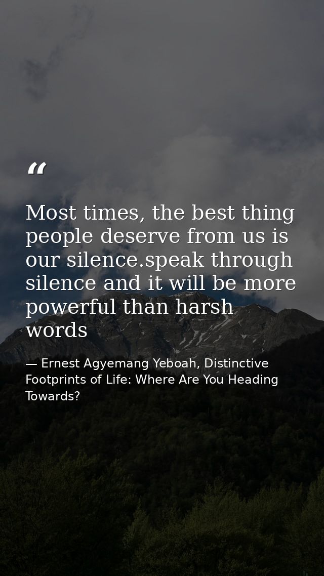 Most times, the best thing people deserve from us is our silence.speak through silence and it will be more powerful than — Ernest Agyemang Yeboah, Distinctive Footprints of Life: Where Are You Heading Towards?