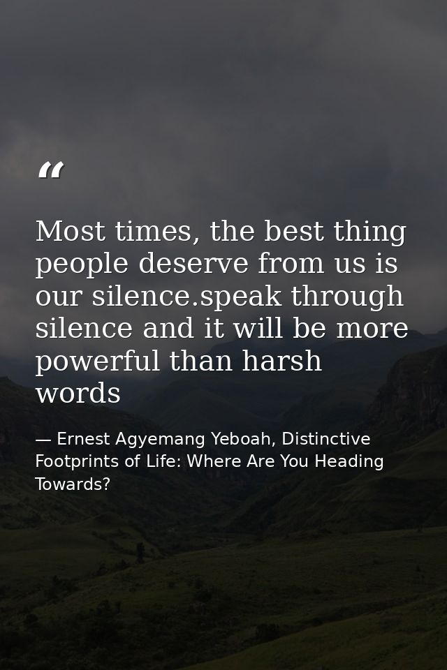 Most times, the best thing people deserve from us is our silence.speak through silence and it will be more powerful than — Ernest Agyemang Yeboah, Distinctive Footprints of Life: Where Are You Heading Towards?