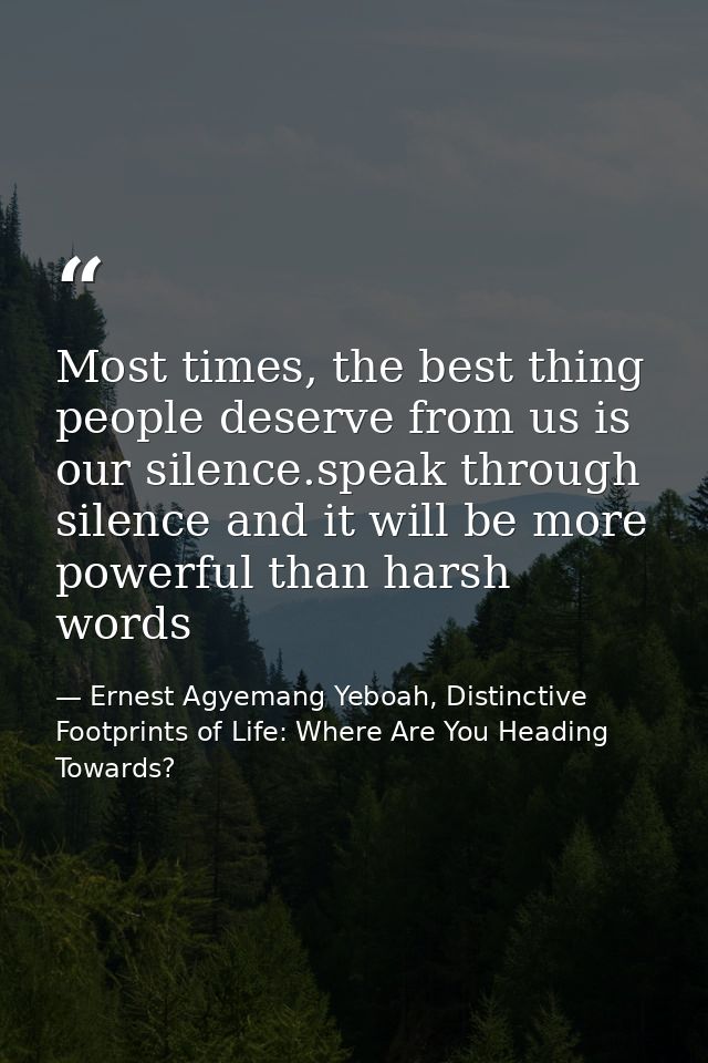Most times, the best thing people deserve from us is our silence.speak through silence and it will be more powerful than — Ernest Agyemang Yeboah, Distinctive Footprints of Life: Where Are You Heading Towards?