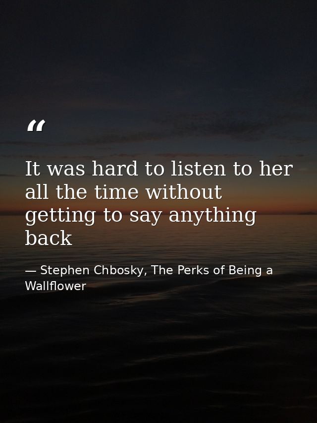 It was hard to listen to her all the time without getting to say anything back — Stephen Chbosky, The Perks of Being a Wallflower