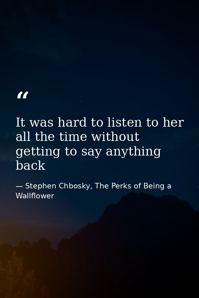 It was hard to listen to her all the time without getting to say anything back — Stephen Chbosky, The Perks of Being a Wallflower