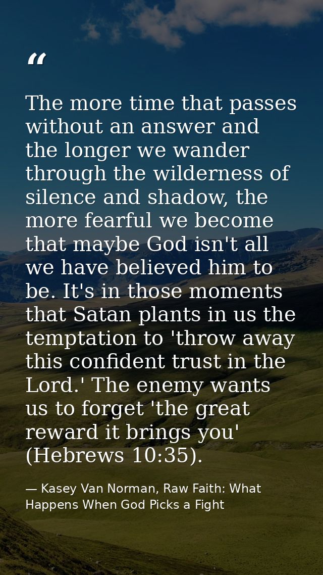 The more time that passes without an answer and the longer we wander through the wilderness of silence and shadow, the m — Kasey Van Norman, Raw Faith: What Happens When God Picks a Fight