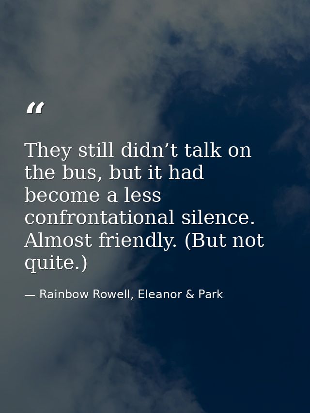They still didn’t talk on the bus, but it had become a less confrontational silence. Almost friendly. (But not quite.) — Rainbow Rowell, Eleanor & Park