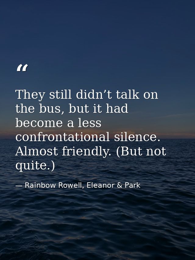 They still didn’t talk on the bus, but it had become a less confrontational silence. Almost friendly. (But not quite.) — Rainbow Rowell, Eleanor & Park