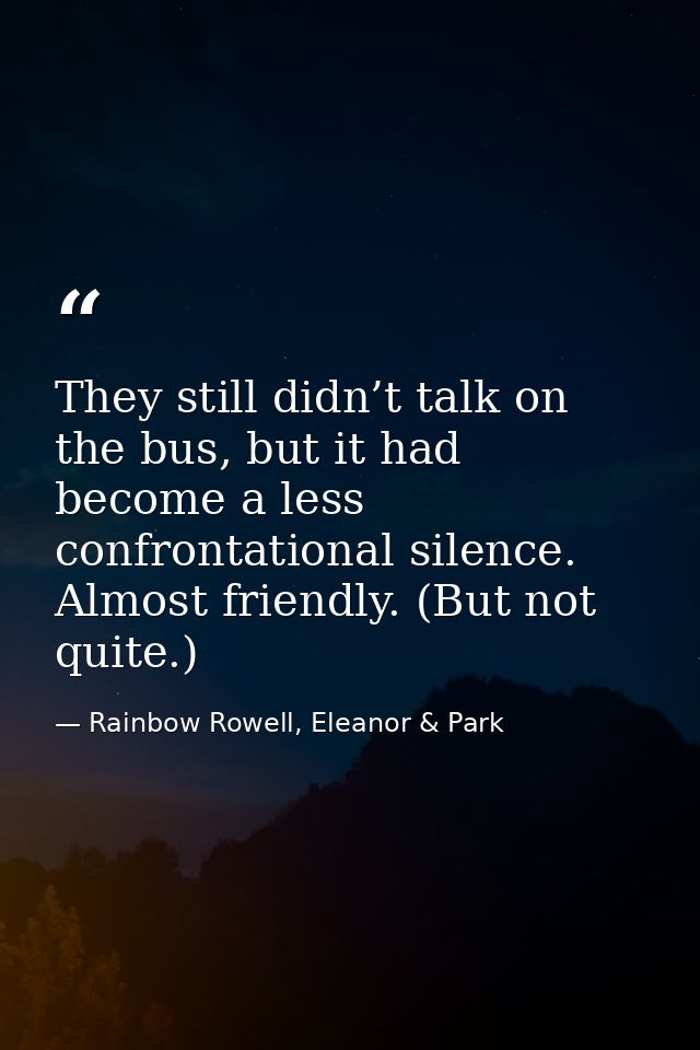 They still didn’t talk on the bus, but it had become a less confrontational silence. Almost friendly. (But not quite.) — Rainbow Rowell, Eleanor & Park