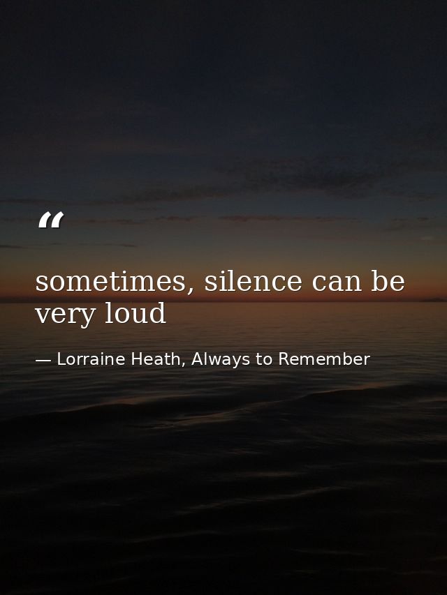 sometimes, silence can be very loud — Lorraine Heath, Always to Remember