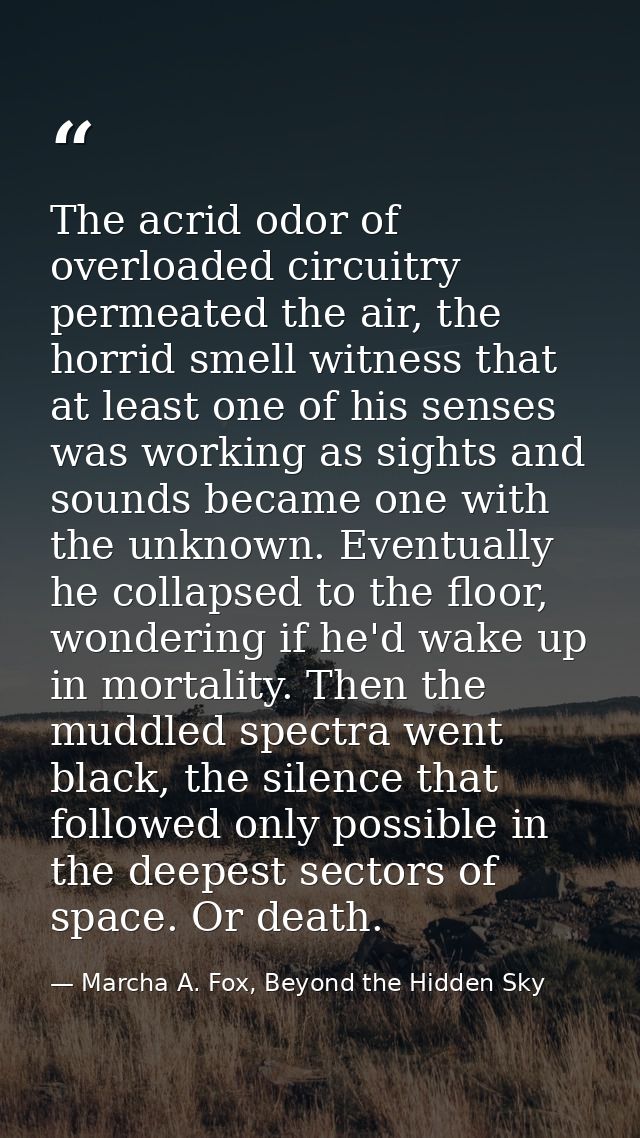The acrid odor of overloaded circuitry permeated the air, the horrid smell witness that at least one of his senses was w — Marcha A. Fox, Beyond the Hidden Sky