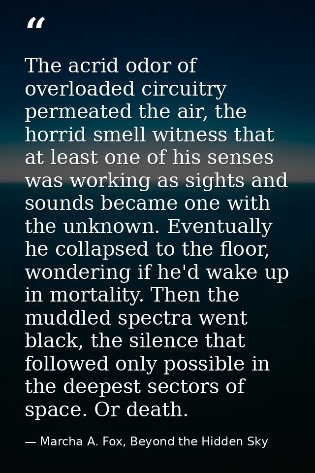 The acrid odor of overloaded circuitry permeated the air, the horrid smell witness that at least one of his senses was w — Marcha A. Fox, Beyond the Hidden Sky