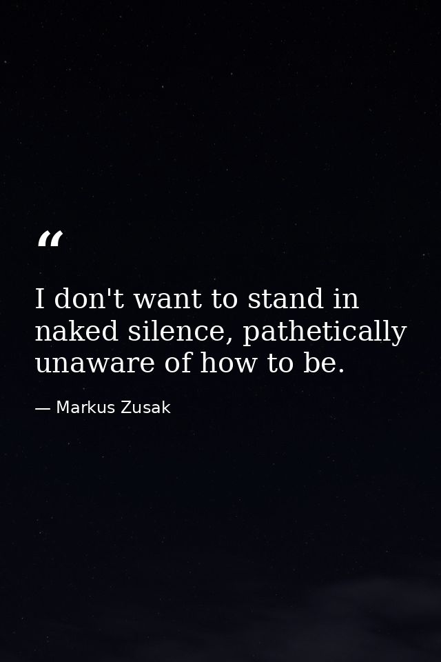 I don't want to stand in naked silence, pathetically unaware of how to be. — Markus Zusak