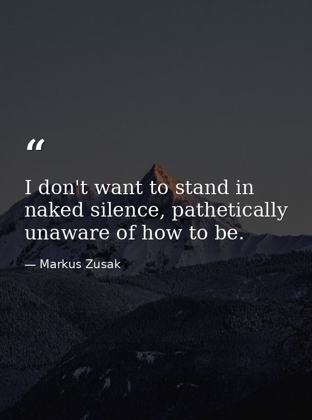 I don't want to stand in naked silence, pathetically unaware of how to be. — Markus Zusak