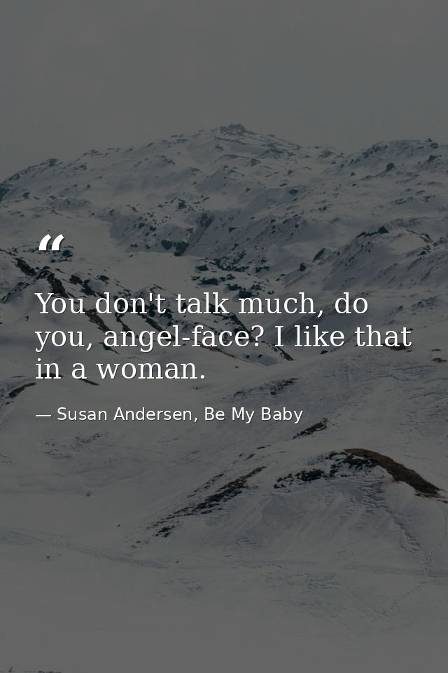 You don't talk much, do you, angel-face? I like that in a woman. — Susan Andersen, Be My Baby