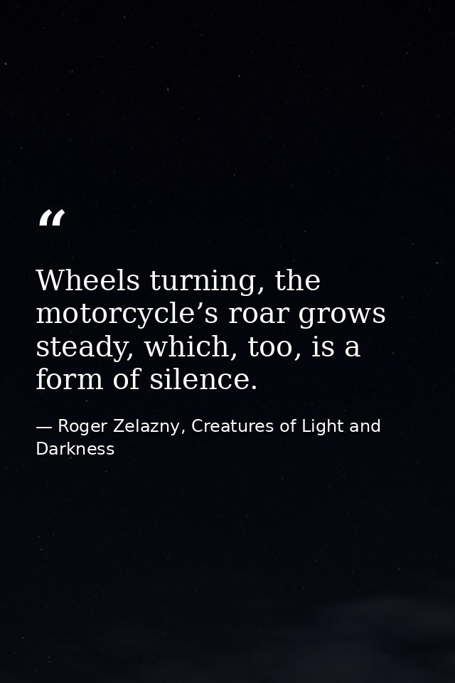 Wheels turning, the motorcycle’s roar grows steady, which, too, is a form of silence. — Roger Zelazny, Creatures of Light and Darkness