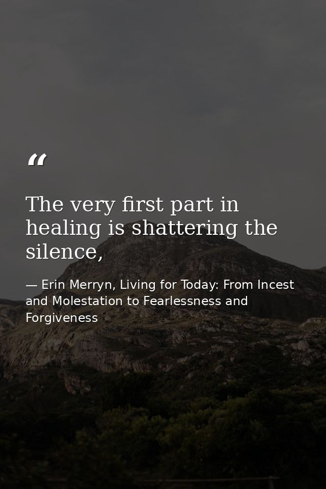 The very first part in healing is shattering the silence, — Erin Merryn, Living for Today: From Incest and Molestation to Fearlessness and Forgiveness