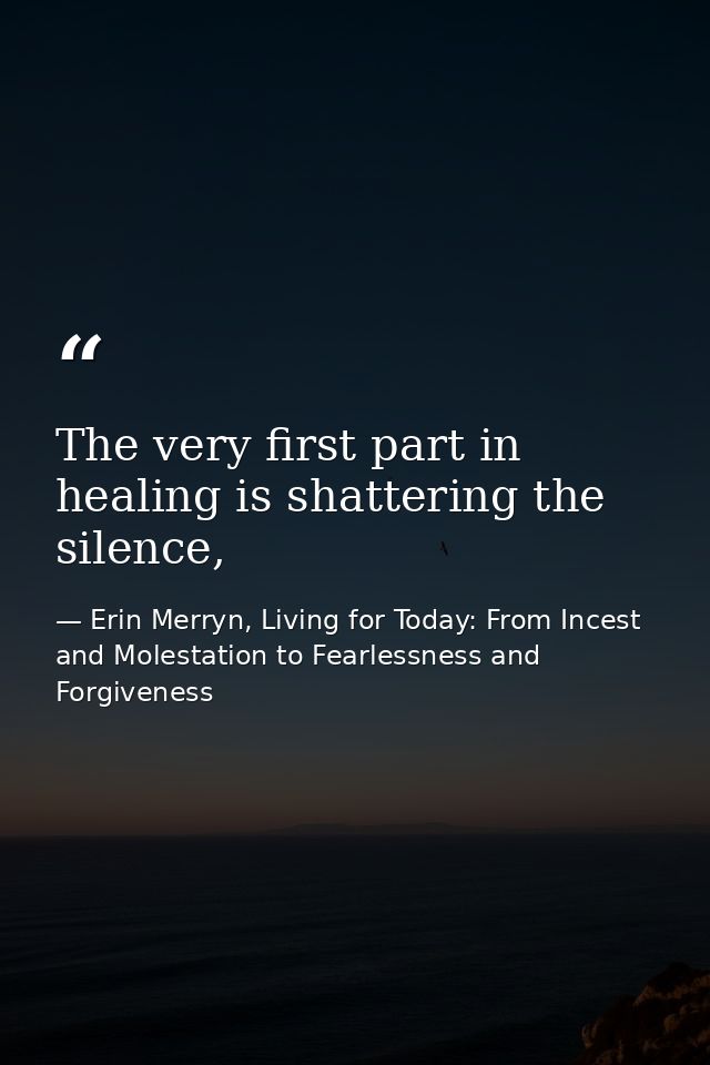 The very first part in healing is shattering the silence, — Erin Merryn, Living for Today: From Incest and Molestation to Fearlessness and Forgiveness