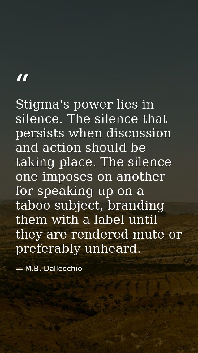 Stigma's power lies in silence. The silence that persists when discussion and action should be taking place. The silence — M.B. Dallocchio