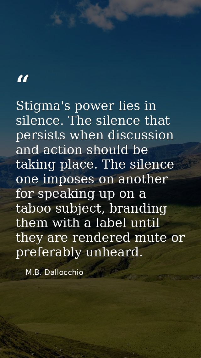 Stigma's power lies in silence. The silence that persists when discussion and action should be taking place. The silence — M.B. Dallocchio