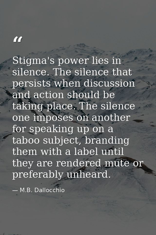 Stigma's power lies in silence. The silence that persists when discussion and action should be taking place. The silence — M.B. Dallocchio