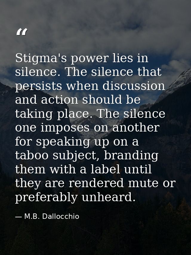 Stigma's power lies in silence. The silence that persists when discussion and action should be taking place. The silence — M.B. Dallocchio