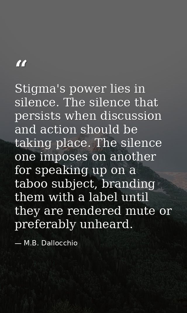 Stigma's power lies in silence. The silence that persists when discussion and action should be taking place. The silence — M.B. Dallocchio