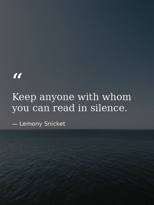 Keep anyone with whom you can read in silence. — Lemony Snicket