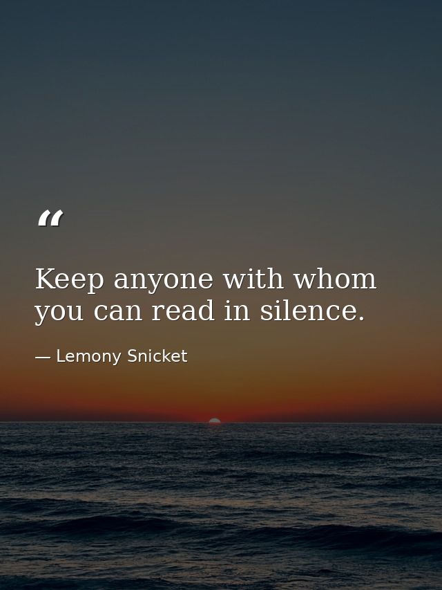 Keep anyone with whom you can read in silence. — Lemony Snicket