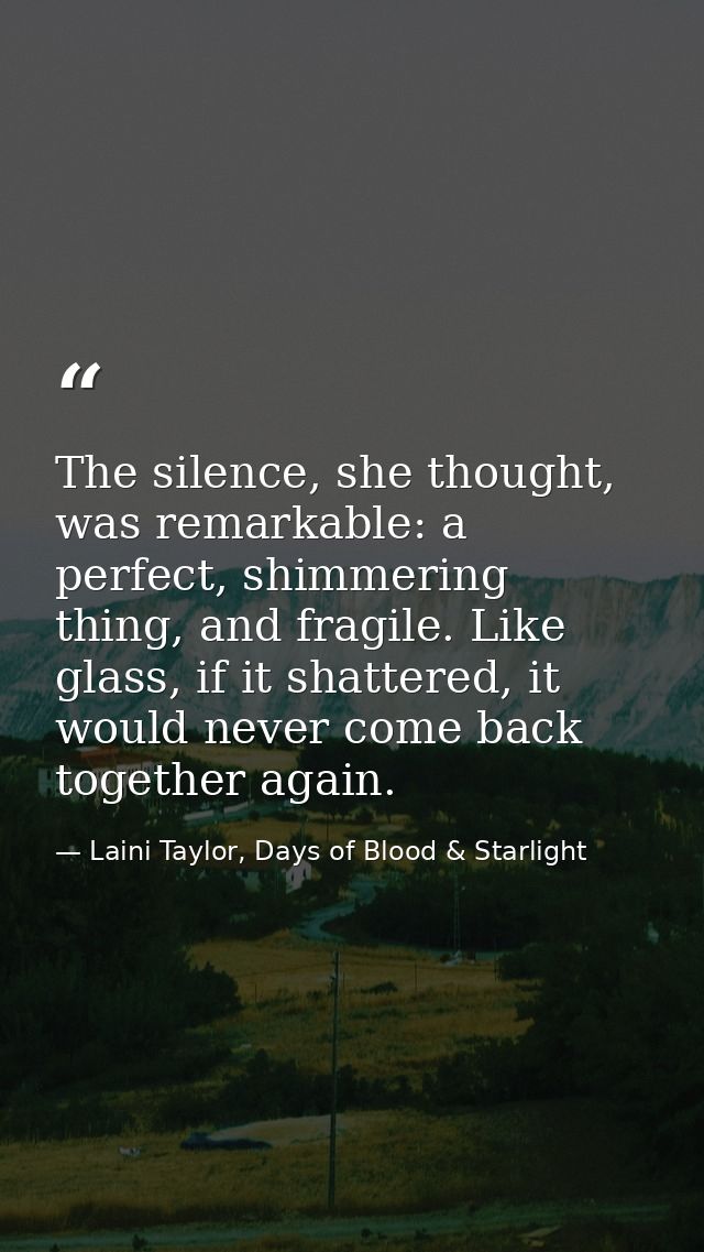 The silence, she thought, was remarkable: a perfect, shimmering thing, and fragile. Like glass, if it shattered, it woul — Laini Taylor, Days of Blood & Starlight