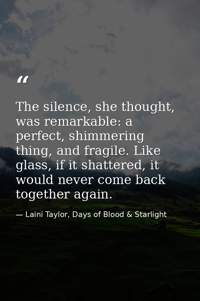 The silence, she thought, was remarkable: a perfect, shimmering thing, and fragile. Like glass, if it shattered, it woul — Laini Taylor, Days of Blood & Starlight
