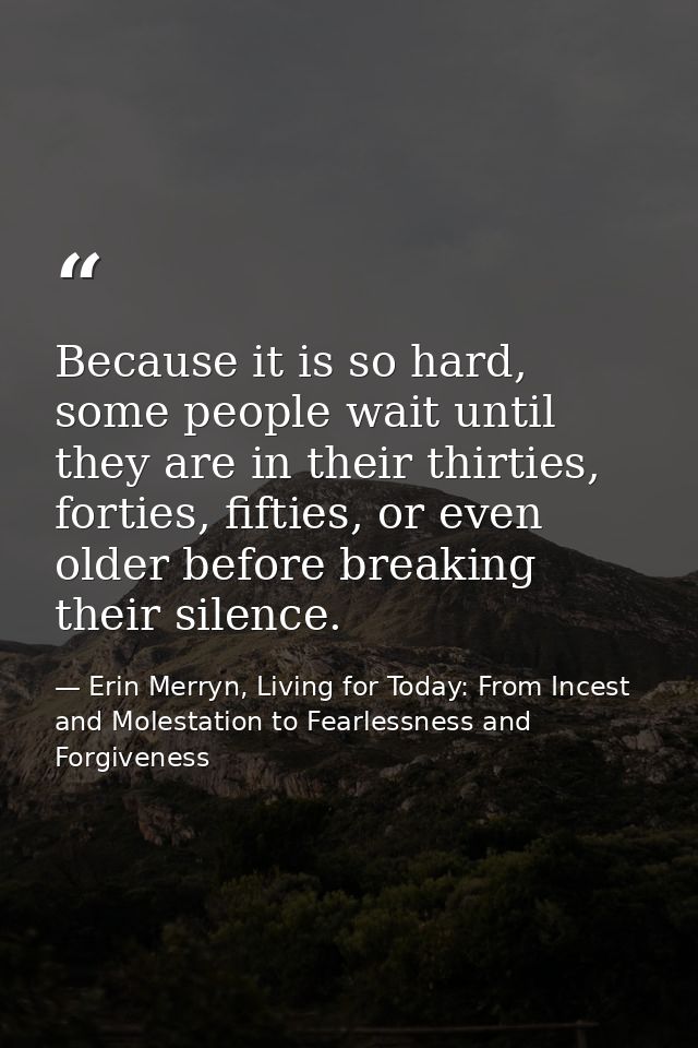 Because it is so hard, some people wait until they are in their thirties, forties, fifties, or even older before breakin — Erin Merryn, Living for Today: From Incest and Molestation to Fearlessness and Forgiveness