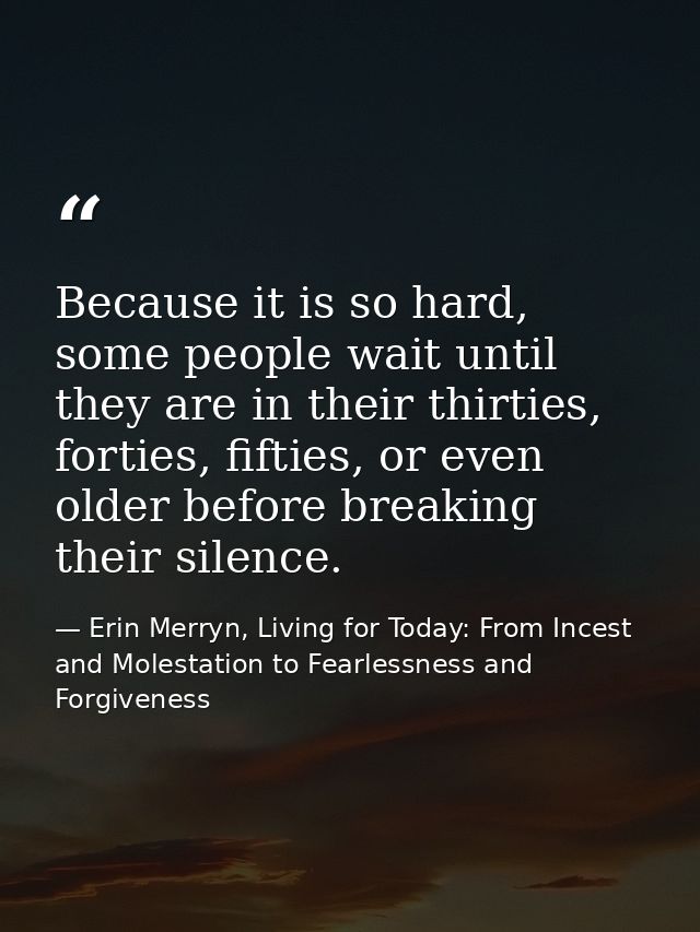Because it is so hard, some people wait until they are in their thirties, forties, fifties, or even older before breakin — Erin Merryn, Living for Today: From Incest and Molestation to Fearlessness and Forgiveness