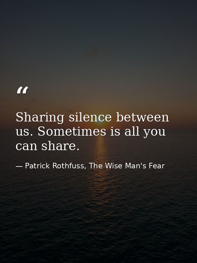 Sharing silence between us. Sometimes is all you can share. — Patrick Rothfuss, The Wise Man's Fear
