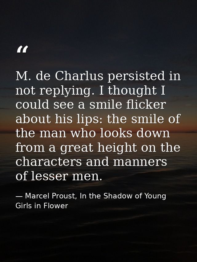 M. de Charlus persisted in not replying. I thought I could see a smile flicker about his lips: the smile of the man who  — Marcel Proust, In the Shadow of Young Girls in Flower