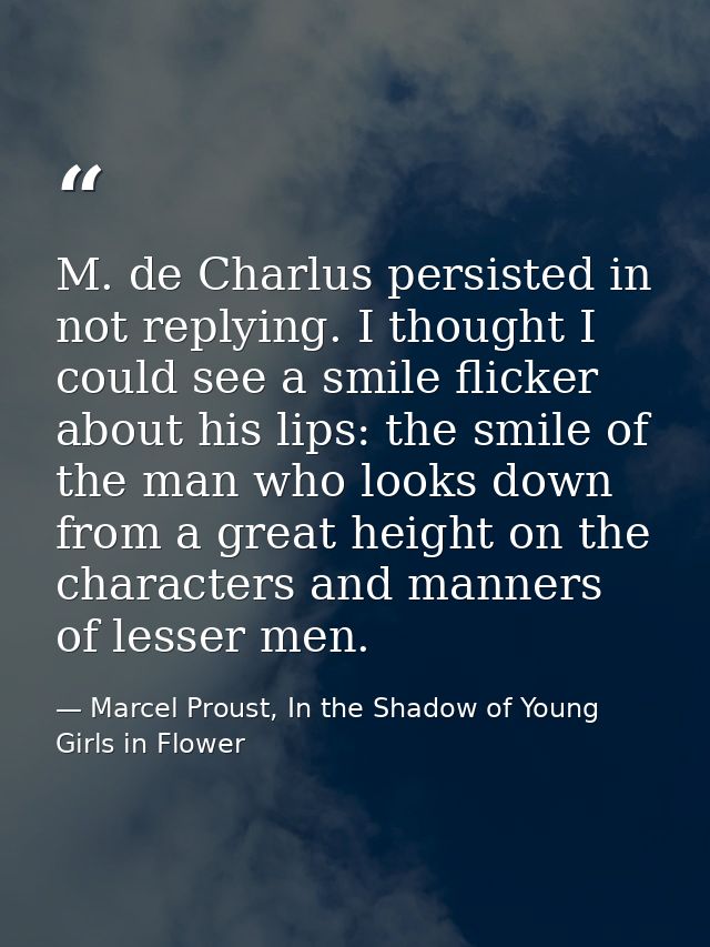 M. de Charlus persisted in not replying. I thought I could see a smile flicker about his lips: the smile of the man who  — Marcel Proust, In the Shadow of Young Girls in Flower