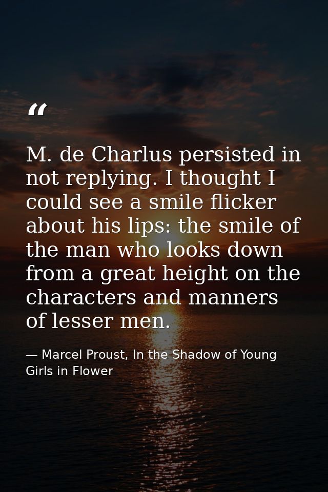 M. de Charlus persisted in not replying. I thought I could see a smile flicker about his lips: the smile of the man who  — Marcel Proust, In the Shadow of Young Girls in Flower