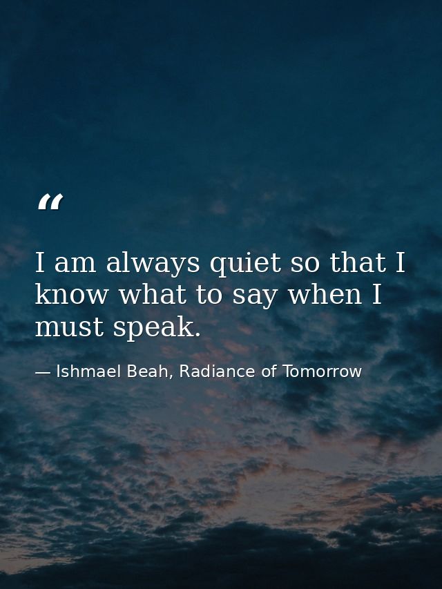 I am always quiet so that I know what to say when I must speak. — Ishmael Beah, Radiance of Tomorrow