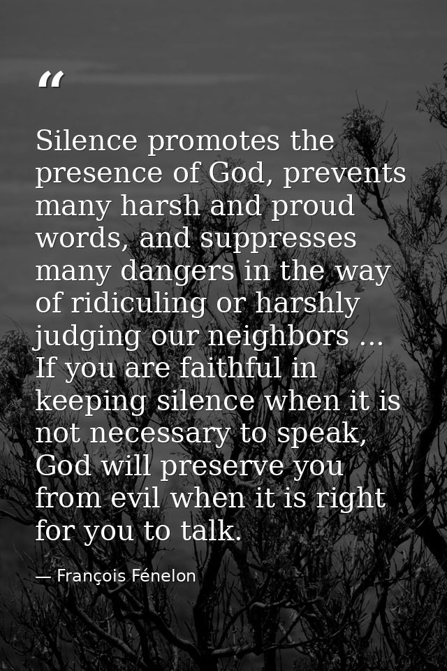 Silence promotes the presence of God, prevents many harsh and proud words, and suppresses many dangers in the way of rid — François Fénelon