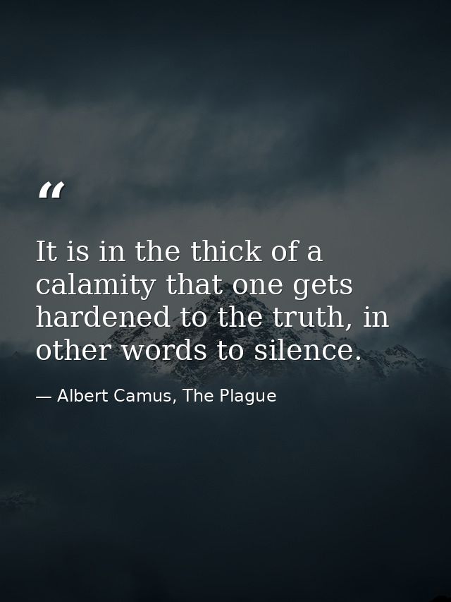 It is in the thick of a calamity that one gets hardened to the truth, in other words to silence. — Albert Camus, The Plague