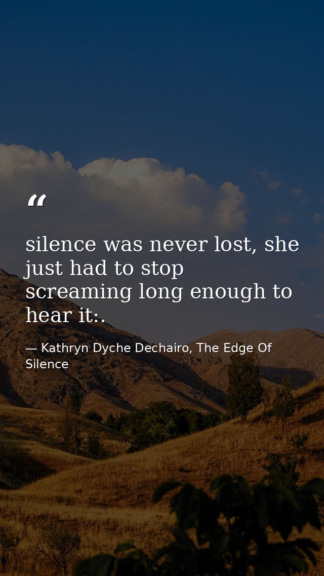 silence was never lost, she just had to stop screaming long enough to hear it:. — Kathryn Dyche Dechairo, The Edge Of Silence