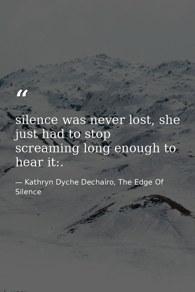 silence was never lost, she just had to stop screaming long enough to hear it:. — Kathryn Dyche Dechairo, The Edge Of Silence