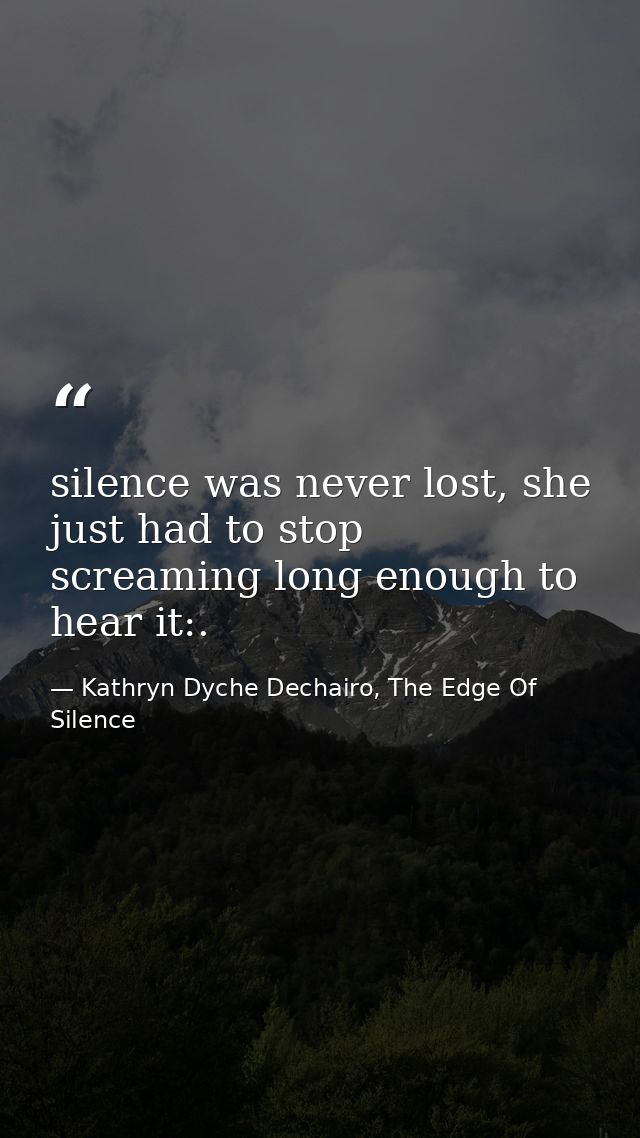 silence was never lost, she just had to stop screaming long enough to hear it:. — Kathryn Dyche Dechairo, The Edge Of Silence