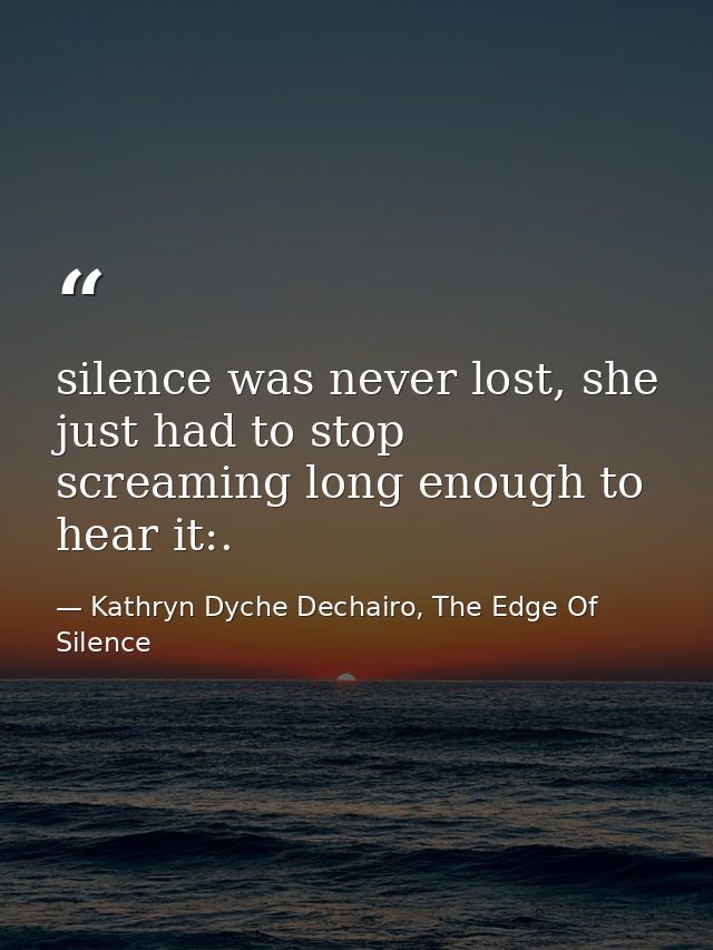 silence was never lost, she just had to stop screaming long enough to hear it:. — Kathryn Dyche Dechairo, The Edge Of Silence