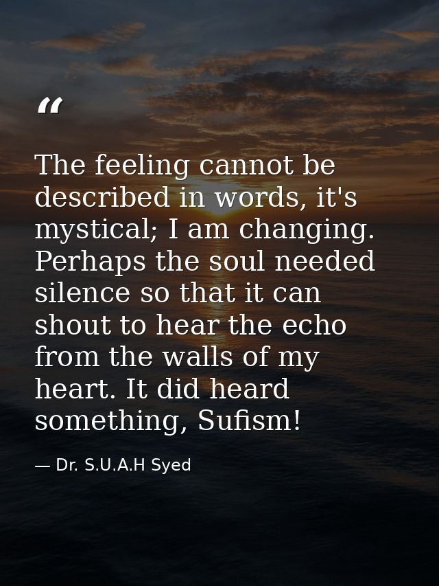 The feeling cannot be described in words, it's mystical; I am changing. Perhaps the soul needed silence so that it can s — Dr. S.U.A.H Syed