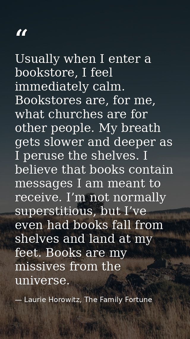 Usually when I enter a bookstore, I feel immediately calm. Bookstores are, for me, what churches are for other people. M — Laurie Horowitz, The Family Fortune