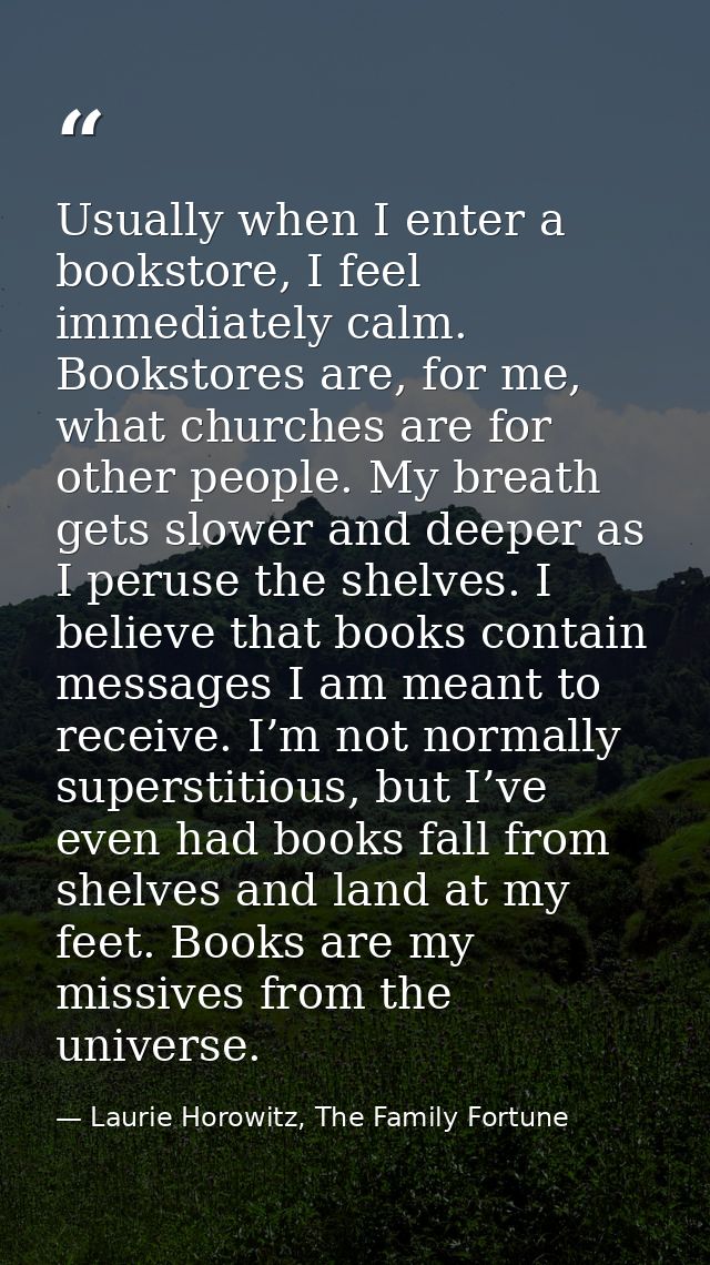 Usually when I enter a bookstore, I feel immediately calm. Bookstores are, for me, what churches are for other people. M — Laurie Horowitz, The Family Fortune