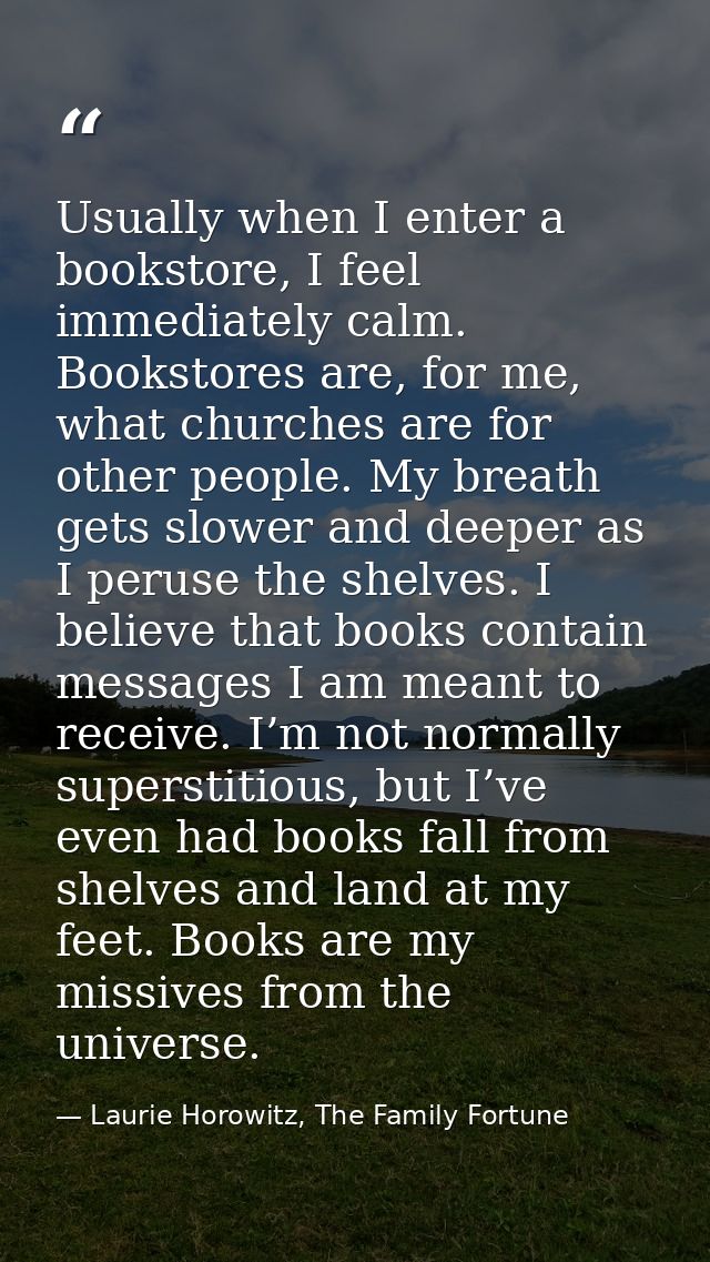 Usually when I enter a bookstore, I feel immediately calm. Bookstores are, for me, what churches are for other people. M — Laurie Horowitz, The Family Fortune