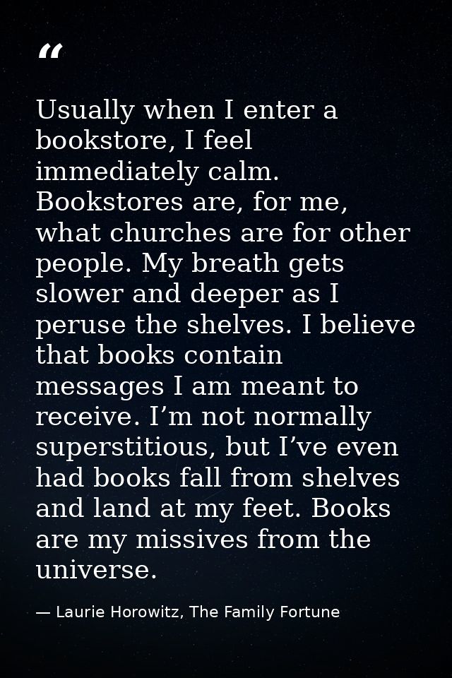 Usually when I enter a bookstore, I feel immediately calm. Bookstores are, for me, what churches are for other people. M — Laurie Horowitz, The Family Fortune