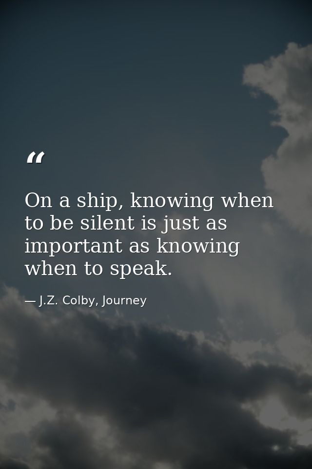 On a ship, knowing when to be silent is just as important as knowing when to speak. — J.Z. Colby, Journey