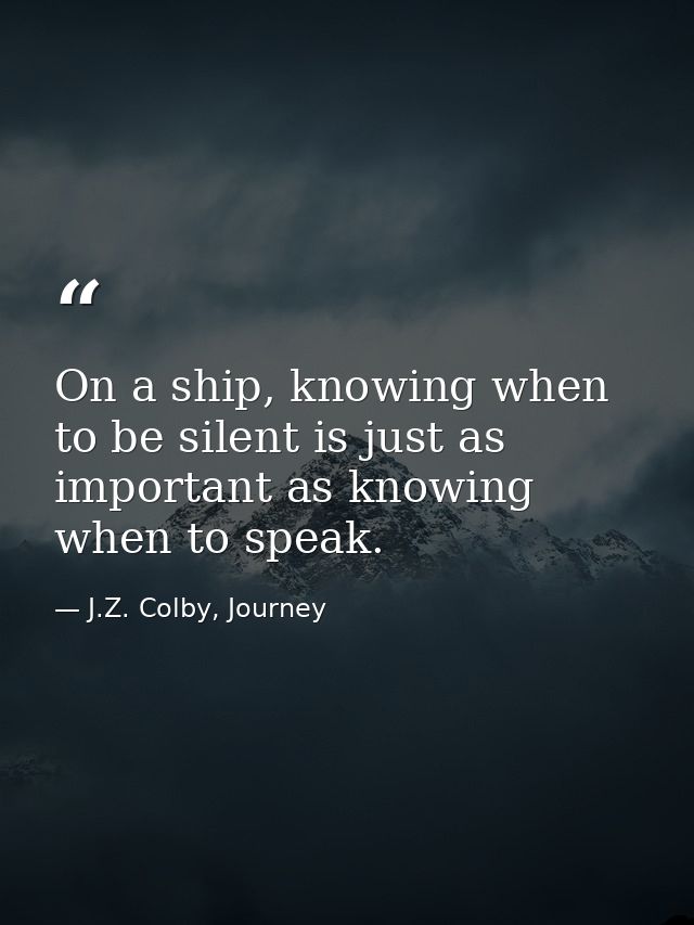 On a ship, knowing when to be silent is just as important as knowing when to speak. — J.Z. Colby, Journey
