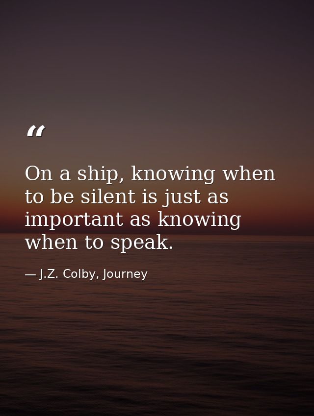 On a ship, knowing when to be silent is just as important as knowing when to speak. — J.Z. Colby, Journey
